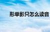 形單影只怎么讀音 用形單影只造句的