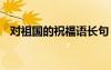 對(duì)祖國(guó)的祝福語(yǔ)長(zhǎng)句 對(duì)祖國(guó)的常用祝福語(yǔ)