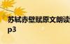 蘇軾赤壁賦原文朗讀mp3 蘇軾赤壁賦朗讀mp3