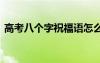 高考八個(gè)字祝福語怎么寫 高考八個(gè)字祝福語