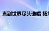 直到世界盡頭誰唱 楊坤直到世界盡頭的歌詞
