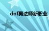 dnf男法師新職業(yè)（dnf男法師技能）