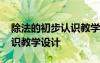 除法的初步認識教學(xué)設(shè)計意圖 除法的初步認識教學(xué)設(shè)計