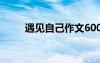 遇見自己作文600字 遇見自己作文
