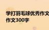 學(xué)打羽毛球優(yōu)秀作文600字 學(xué)打羽毛球敘事作文300字