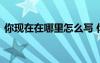 你現(xiàn)在在哪里怎么寫 你的現(xiàn)在在哪里的美文