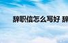 辭職信怎么寫好 辭職信怎么寫最簡(jiǎn)潔