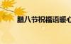 臘八節(jié)祝福語暖心話 臘八節(jié)祝福語