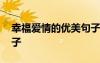 幸福愛情的優(yōu)美句子簡短 幸福愛情的優(yōu)美句子
