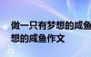 做一只有夢(mèng)想的咸魚(yú)作文400字 做一只有夢(mèng)想的咸魚(yú)作文