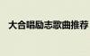 大合唱勵志歌曲推薦 大合唱勵志歌曲精選