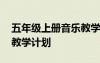 五年級上冊音樂教學(xué)計劃蘇 五年級上冊音樂教學(xué)計劃