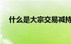 什么是大宗交易減持（什么是大宗交易）