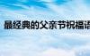 最經(jīng)典的父親節(jié)祝福語 優(yōu)美的父親節(jié)祝福語