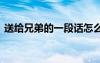 送給兄弟的一段話怎么寫(xiě) 送給兄弟的一段話