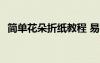 簡(jiǎn)單花朵折紙教程 易學(xué)版 簡(jiǎn)單的花朵折紙