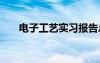 電子工藝實(shí)習(xí)報告總結(jié) 電子實(shí)習(xí)總結(jié)