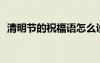 清明節(jié)的祝福語怎么說? 清明節(jié)的祝福語句
