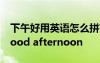 下午好用英語怎么拼? 下午好用英語怎么寫good afternoon