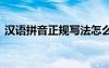 漢語拼音正規(guī)寫法怎么寫 漢語拼音正規(guī)寫法