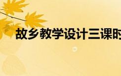 故鄉(xiāng)教學(xué)設(shè)計三課時 《故鄉(xiāng)》 教學(xué)設(shè)計