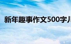新年趣事作文500字兒 新年趣事作文500字