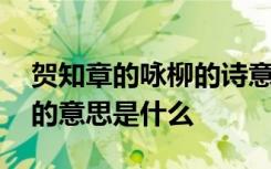 賀知章的詠柳的詩意是什么 賀知章詠柳古詩的意思是什么