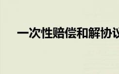一次性賠償和解協(xié)議書 賠償和解協(xié)議書