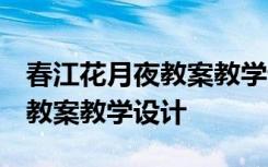 春江花月夜教案教學(xué)設(shè)計(jì)一等獎 春江花月夜 教案教學(xué)設(shè)計(jì)