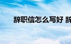 辭職信怎么寫好 辭職信怎么寫最簡潔