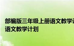 部編版三年級(jí)上冊(cè)語(yǔ)文教學(xué)計(jì)劃及進(jìn)度表 部編版三年級(jí)上冊(cè)語(yǔ)文教學(xué)計(jì)劃