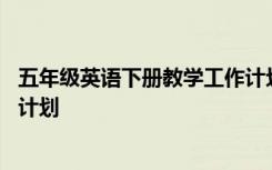五年級英語下冊教學(xué)工作計劃 小學(xué)五年級英語上冊教學(xué)工作計劃