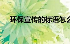 環(huán)保宣傳的標語怎么寫 環(huán)保宣傳的標語