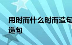 用時而什么時而造句二年級 用時而什么時而造句