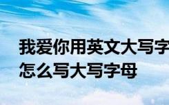 我愛你用英文大寫字母怎么寫 我愛你的英文怎么寫大寫字母