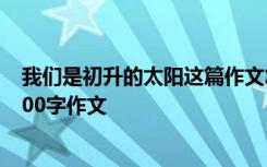 我們是初升的太陽這篇作文怎么寫 我們是初升的太陽作文600字作文