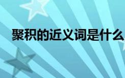 聚積的近義詞是什么 積聚近義詞及反義詞