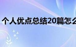 個人優(yōu)點總結(jié)20篇怎么寫 個人優(yōu)點總結(jié)20篇