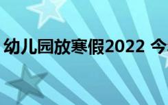 幼兒園放寒假2022 今年幼兒園寒假放假通知
