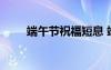端午節(jié)祝福短息 端午節(jié)祝福語短信