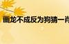 畫龍不成反為狗猜一肖 畫龍不成反為狗成語