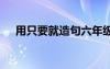 用只要就造句六年級優(yōu)美 用只要就造句