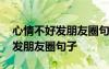 心情不好發(fā)朋友圈句子簡短經(jīng)典 心情不好的發(fā)朋友圈句子