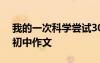 我的一次科學(xué)嘗試300字 我的一次科學(xué)嘗試初中作文