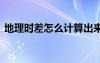 地理時差怎么計算出來的 地理時差怎么計算