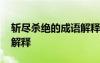 斬盡殺絕的成語(yǔ)解釋是什么 斬盡殺絕的成語(yǔ)解釋