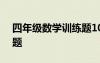 四年級(jí)數(shù)學(xué)訓(xùn)練題100道 四年級(jí)的數(shù)學(xué)練習(xí)題
