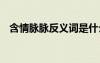 含情脈脈反義詞是什么 含情脈脈的近義詞
