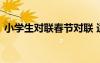 小學(xué)生對聯(lián)春節(jié)對聯(lián) 適合小學(xué)生的春節(jié)對聯(lián)
