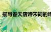 描寫春天唐詩(shī)宋詞的詩(shī)句 描寫春天唐詩(shī)宋詞